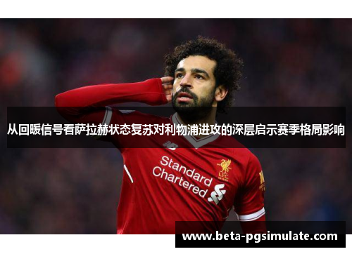 从回暖信号看萨拉赫状态复苏对利物浦进攻的深层启示赛季格局影响 从回暖信号看萨拉赫状态复苏对利物浦进攻的深层启示赛季格局影响