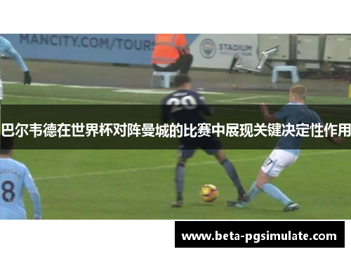 巴尔韦德在世界杯对阵曼城的比赛中展现关键决定性作用 巴尔韦德在世界杯对阵曼城的比赛中展现关键决定性作用