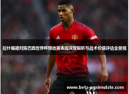 拉什福德对阵巴西世界杯预选赛表现深度解析与战术价值评估全景观 拉什福德对阵巴西世界杯预选赛表现深度解析与战术价值评估全景观