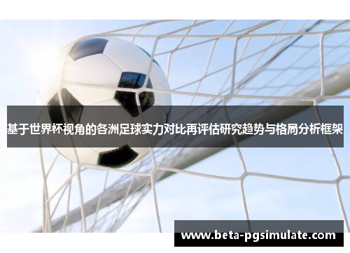 基于世界杯视角的各洲足球实力对比再评估研究趋势与格局分析框架 基于世界杯视角的各洲足球实力对比再评估研究趋势与格局分析框架