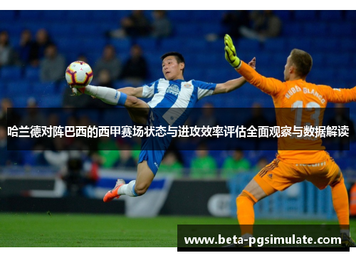 哈兰德对阵巴西的西甲赛场状态与进攻效率评估全面观察与数据解读 哈兰德对阵巴西的西甲赛场状态与进攻效率评估全面观察与数据解读