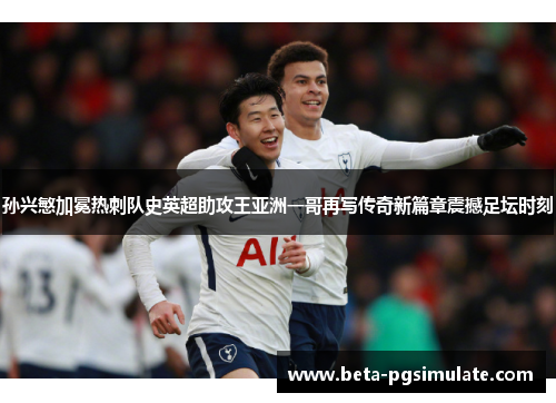 孙兴慜加冕热刺队史英超助攻王亚洲一哥再写传奇新篇章震撼足坛时刻