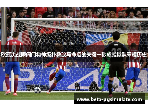 欧冠决战瞬间门将神级扑救改写命运的关键一秒成就球队荣耀历史 欧冠决战瞬间门将神级扑救改写命运的关键一秒成就球队荣耀历史