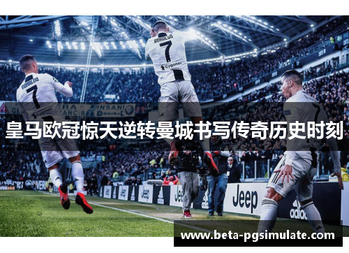 皇马欧冠惊天逆转曼城书写传奇历史时刻