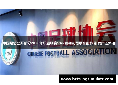 中国足协公开部分2026年职业联赛VAR裁判判罚录音细节 引发广泛关注 中国足协公开部分2026年职业联赛VAR裁判判罚录音细节 引发广泛关注
