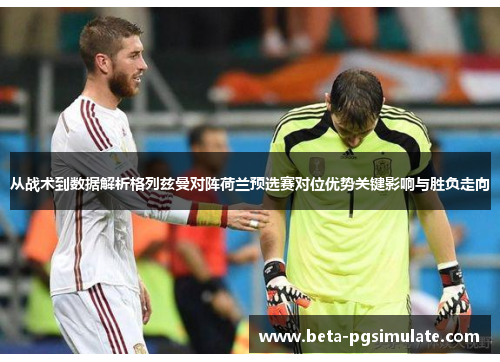 从战术到数据解析格列兹曼对阵荷兰预选赛对位优势关键影响与胜负走向 从战术到数据解析格列兹曼对阵荷兰预选赛对位优势关键影响与胜负走向