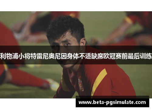 利物浦小将特雷尼奥尼因身体不适缺席欧冠赛前最后训练 利物浦小将特雷尼奥尼因身体不适缺席欧冠赛前最后训练