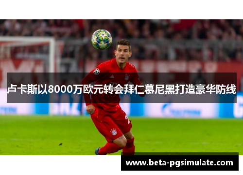 卢卡斯以8000万欧元转会拜仁慕尼黑打造豪华防线 卢卡斯以8000万欧元转会拜仁慕尼黑打造豪华防线