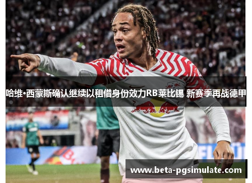 哈维·西蒙斯确认继续以租借身份效力RB莱比锡 新赛季再战德甲 哈维·西蒙斯确认继续以租借身份效力RB莱比锡 新赛季再战德甲