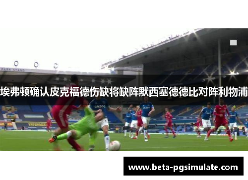 埃弗顿确认皮克福德伤缺将缺阵默西塞德德比对阵利物浦