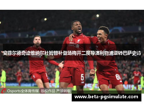 安菲尔德奇迹维纳尔杜姆替补登场梅开二度导演利物浦逆转巴萨史诗 安菲尔德奇迹维纳尔杜姆替补登场梅开二度导演利物浦逆转巴萨史诗