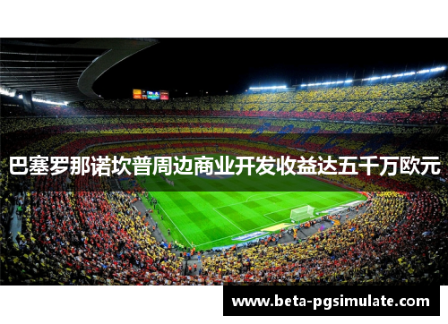 巴塞罗那诺坎普周边商业开发收益达五千万欧元 巴塞罗那诺坎普周边商业开发收益达五千万欧元