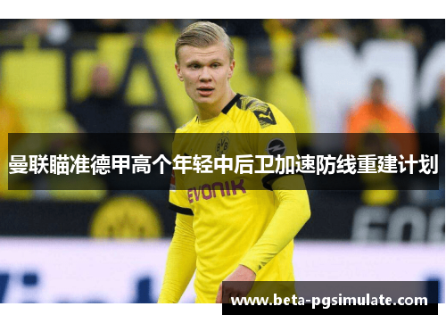 曼联瞄准德甲高个年轻中后卫加速防线重建计划