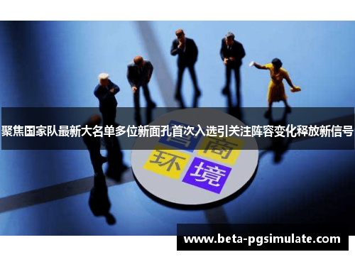 聚焦国家队最新大名单多位新面孔首次入选引关注阵容变化释放新信号