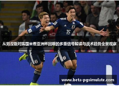 从努涅斯对阵国米看亚洲杯回暖的多重信号解读与战术趋势全景观察
