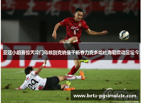 亚冠小组赛惊天冷门乌兹别克纳曼干新春力克多哈杜海勒震动足坛今