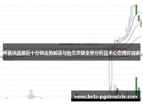 杯赛决战最后十分钟走势解读与胜负关键全景分析战术心态博弈洞察 杯赛决战最后十分钟走势解读与胜负关键全景分析战术心态博弈洞察