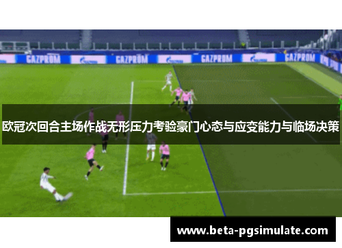 欧冠次回合主场作战无形压力考验豪门心态与应变能力与临场决策