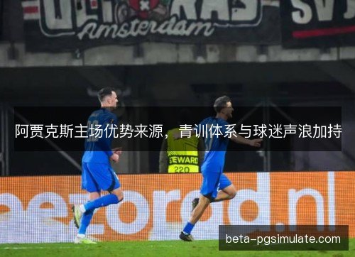 阿贾克斯主场优势来源，青训体系与球迷声浪加持