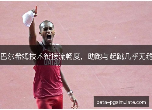 巴尔希姆技术衔接流畅度，助跑与起跳几乎无缝