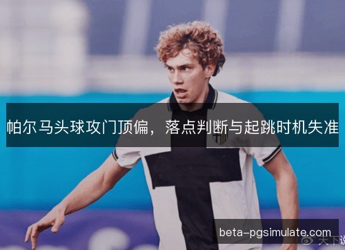帕尔马头球攻门顶偏，落点判断与起跳时机失准