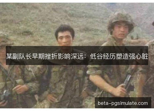 某副队长早期挫折影响深远：低谷经历塑造强心脏