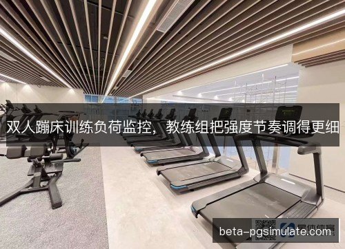 双人蹦床训练负荷监控，教练组把强度节奏调得更细