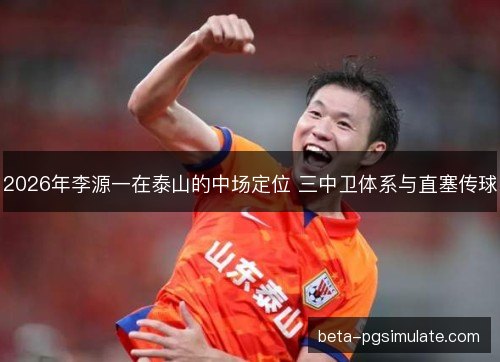 2026年李源一在泰山的中场定位 三中卫体系与直塞传球